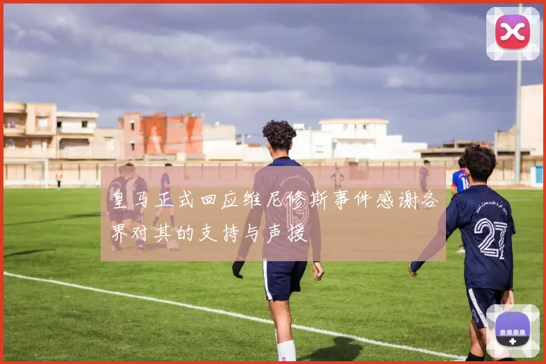 皇马正式回应维尼修斯事件感谢各界对其的支持与声援