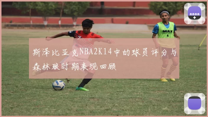 斯泽比亚克NBA2K14中的球员评分与森林狼时期表现回顾