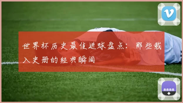 世界杯历史最佳进球盘点：那些载入史册的经典瞬间