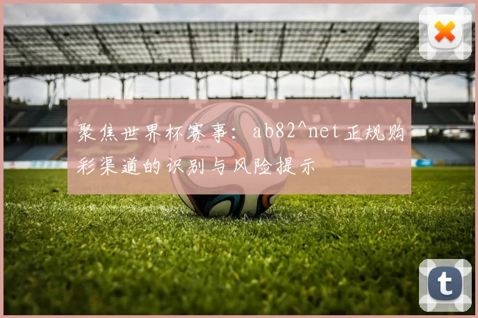聚焦世界杯赛事：ab82^net正规购彩渠道的识别与风险提示