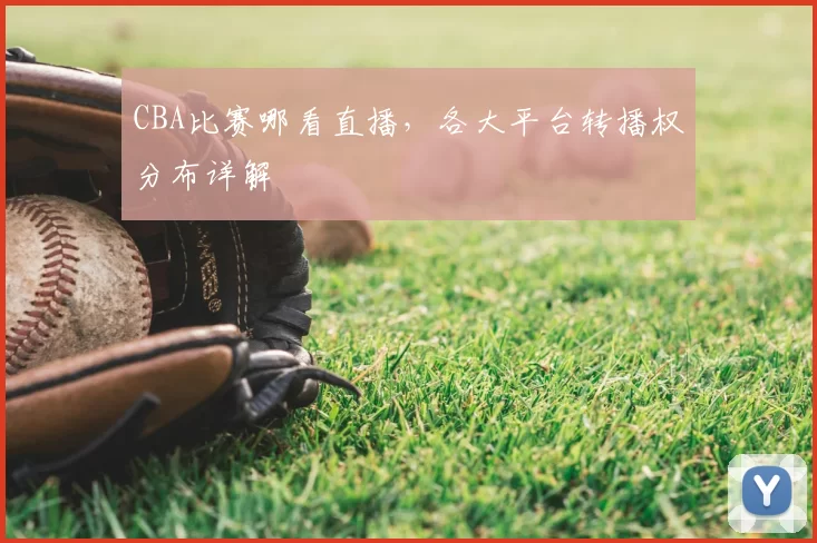 CBA比赛哪看直播,各大平台转播权分布详解
