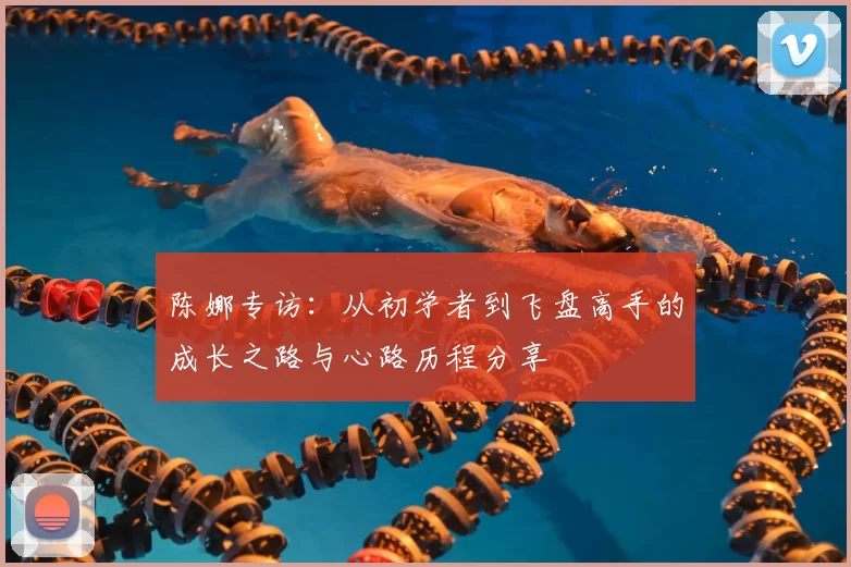 陈娜专访:从初学者到飞盘高手的成长之路与心路历程分享