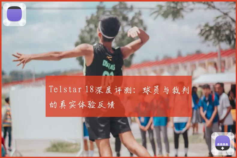 Telstar 18深度评测:球员与裁判的真实体验反馈