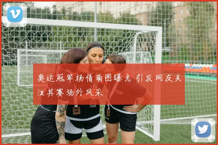 奥运冠军杨倩萌图曝光 引发网友关注其赛场外风采