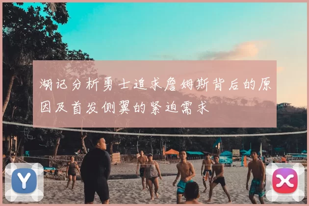 湖记分析勇士追求詹姆斯背后的原因及首发侧翼的紧迫需求