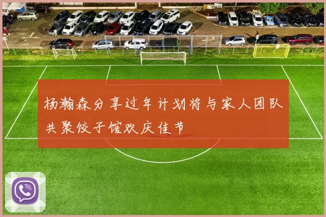 杨瀚森分享过年计划将与家人团队共聚饺子馆欢庆佳节