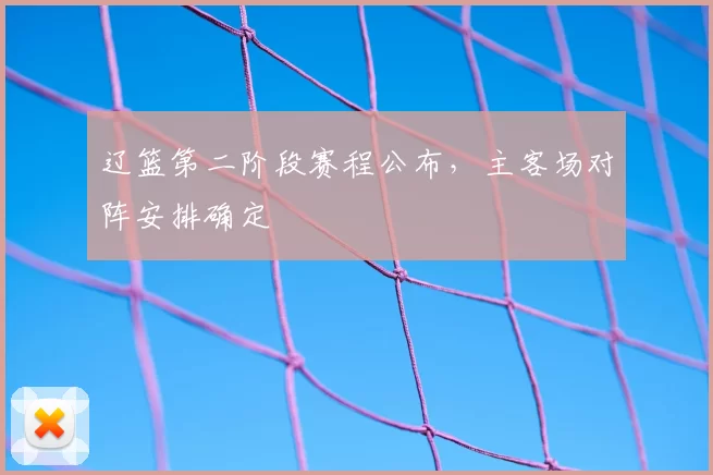 辽篮第二阶段赛程公布，主客场对阵安排确定