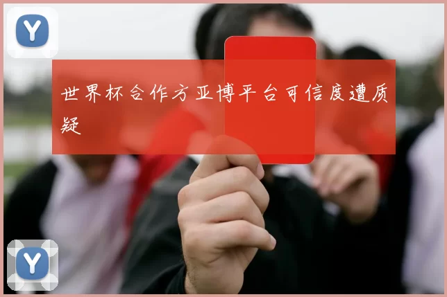 世界杯合作方亚博平台可信度遭质疑