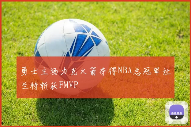 勇士主场力克火箭夺得NBA总冠军杜兰特斩获FMVP