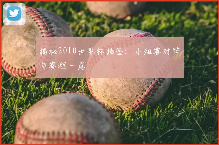 揭秘2010世界杯抽签：小组赛对阵与赛程一览
