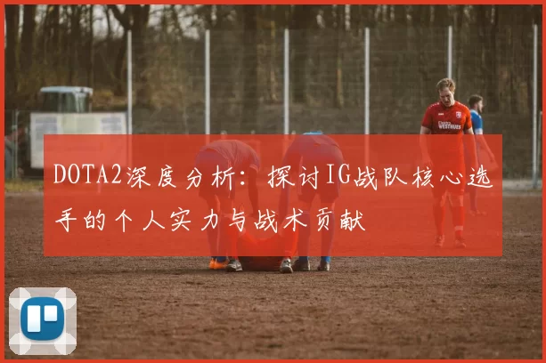 DOTA2深度分析：探讨IG战队核心选手的个人实力与战术贡献