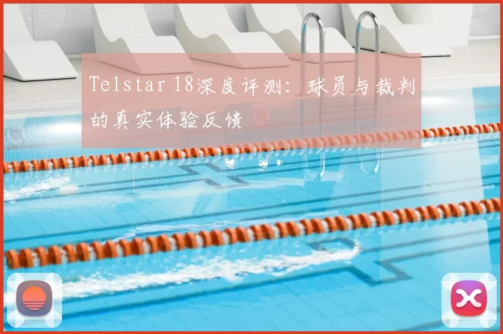 Telstar 18深度评测:球员与裁判的真实体验反馈