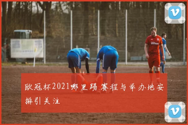 欧冠杯2021哪里踢 赛程与举办地安排引关注