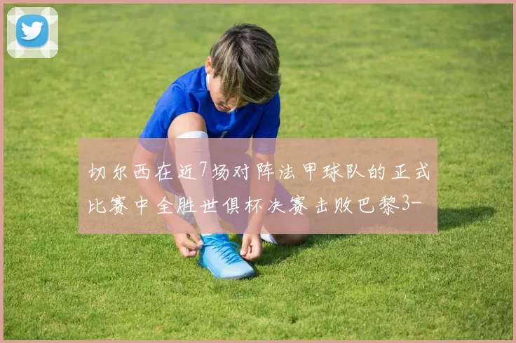切尔西在近7场对阵法甲球队的正式比赛中全胜世俱杯决赛击败巴黎3-0