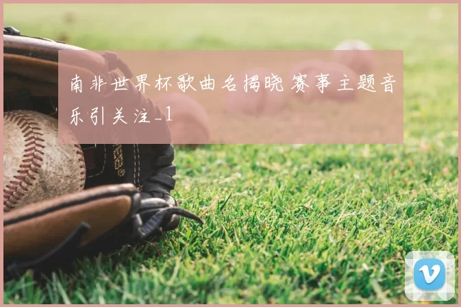 南非世界杯歌曲名揭晓 赛事主题音乐引关注_1