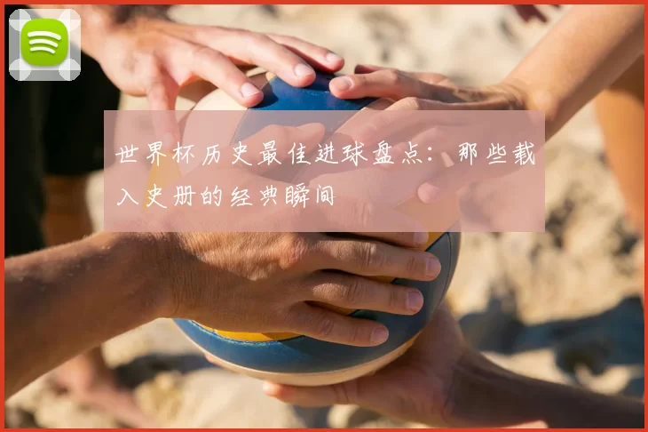 世界杯历史最佳进球盘点:那些载入史册的经典瞬间