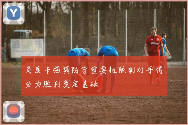 乌度卡强调防守重要性限制对手得分为胜利奠定基础