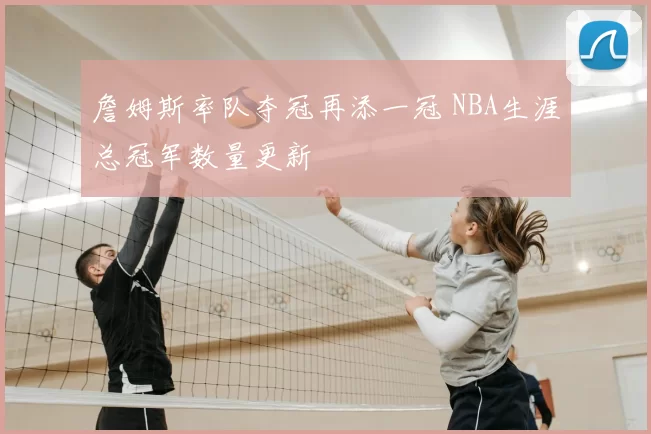 詹姆斯率队夺冠再添一冠 NBA生涯总冠军数量更新
