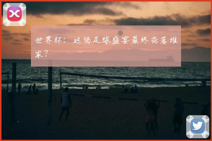 世界杯:这场足球盛宴最终花落谁家?