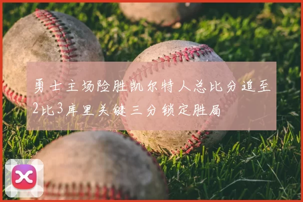 勇士主场险胜凯尔特人总比分追至2比3库里关键三分锁定胜局