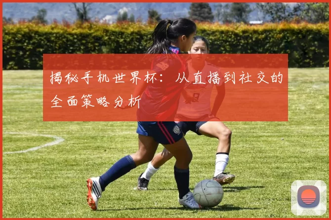 揭秘手机世界杯：从直播到社交的全面策略分析