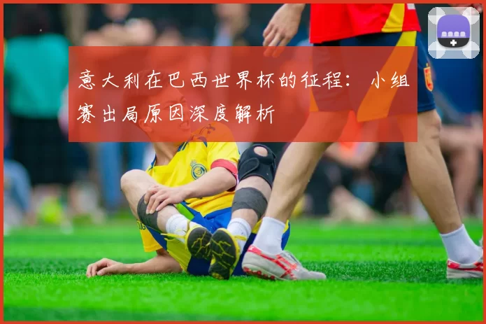意大利在巴西世界杯的征程：小组赛出局原因深度解析