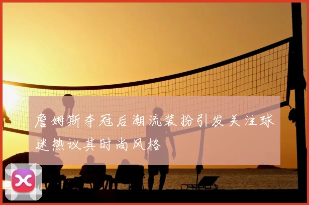 詹姆斯夺冠后潮流装扮引发关注球迷热议其时尚风格