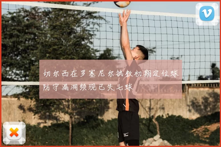 切尔西在罗塞尼尔执教初期定位球防守漏洞频现已失七球