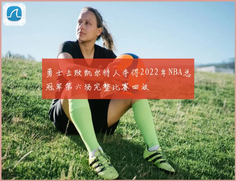 勇士击败凯尔特人夺得2022年NBA总冠军第六场完整比赛回放