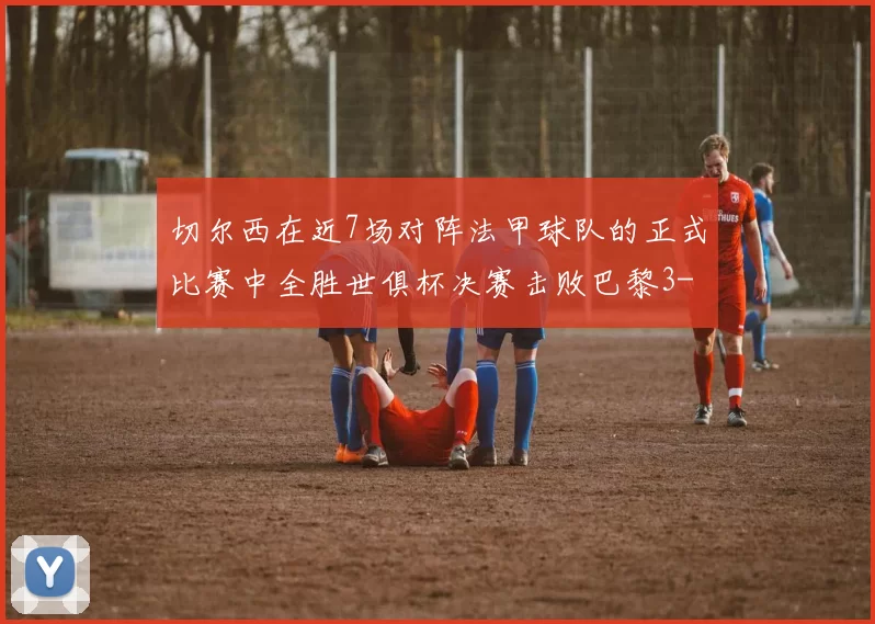 切尔西在近7场对阵法甲球队的正式比赛中全胜世俱杯决赛击败巴黎3-0