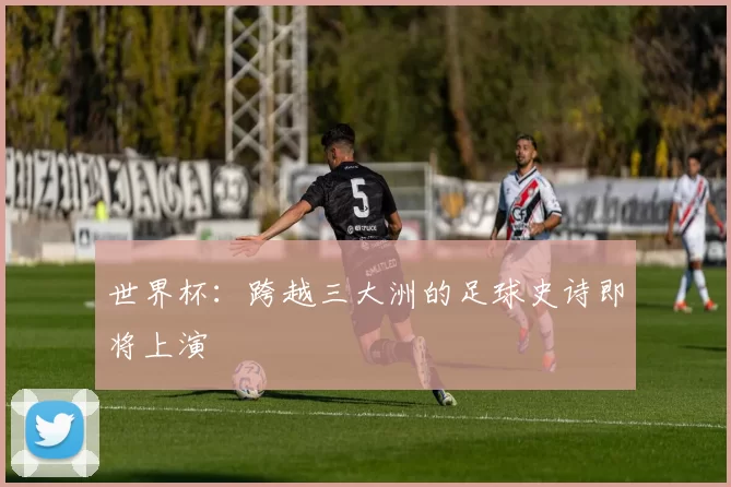 世界杯:跨越三大洲的足球史诗即将上演