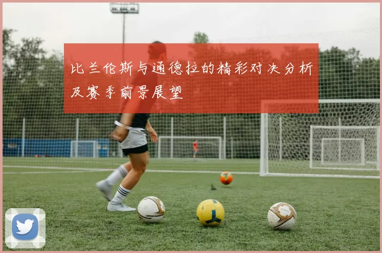 比兰伦斯与通德拉的精彩对决分析及赛季前景展望