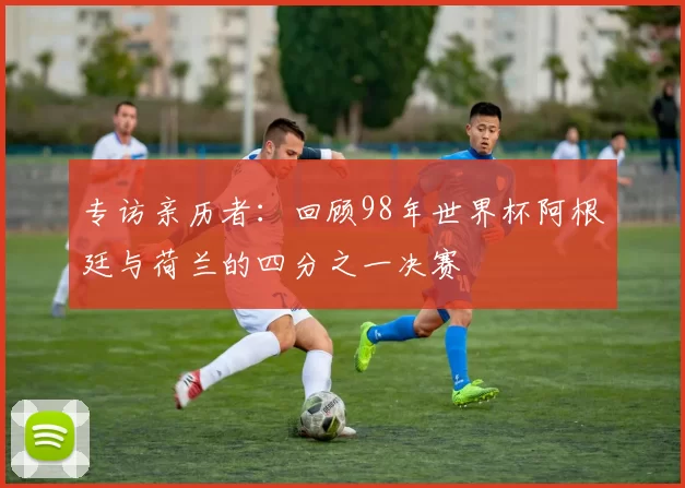专访亲历者:回顾98年世界杯阿根廷与荷兰的四分之一决赛