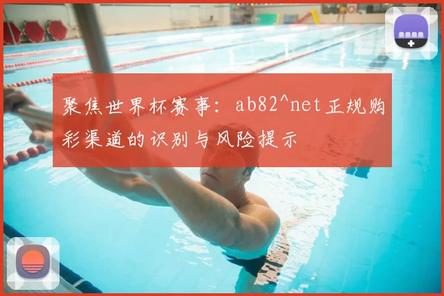 聚焦世界杯赛事：ab82^net正规购彩渠道的识别与风险提示