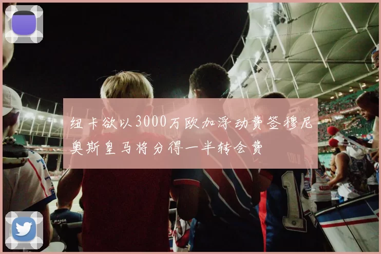 纽卡欲以3000万欧加浮动费签穆尼奥斯皇马将分得一半转会费