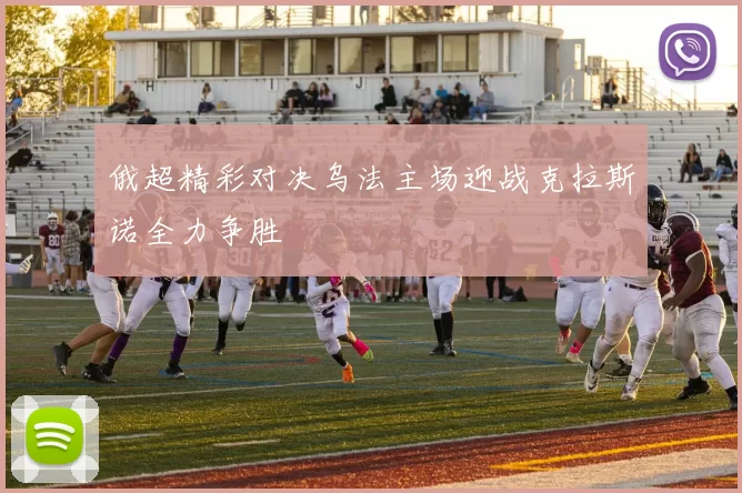 俄超精彩对决乌法主场迎战克拉斯诺全力争胜