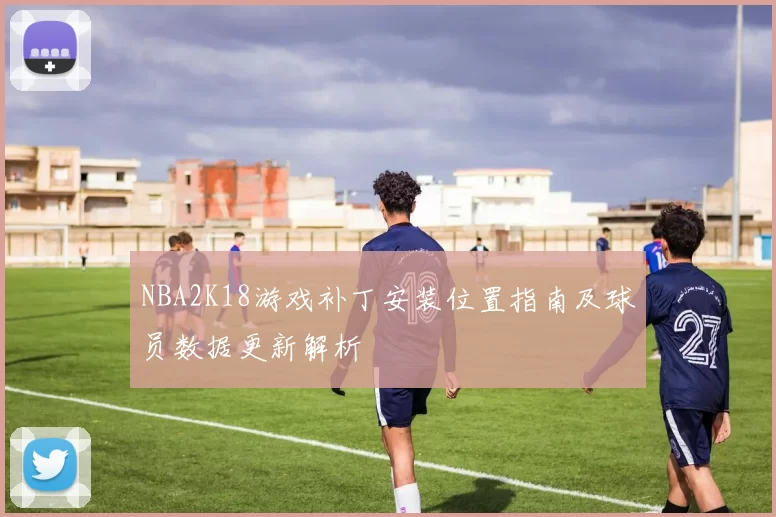 NBA2K18游戏补丁安装位置指南及球员数据更新解析