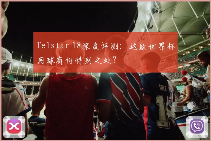 Telstar 18深度评测:这款世界杯用球有何特别之处?