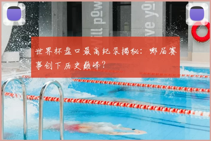 世界杯盘口最高纪录揭秘：哪届赛事创下历史巅峰？