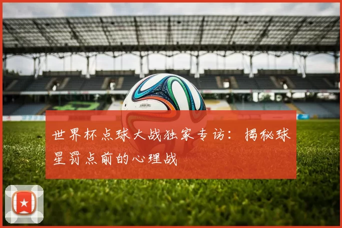世界杯点球大战独家专访：揭秘球星罚点前的心理战