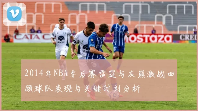 2014年NBA季后赛雷霆与灰熊激战回顾球队表现与关键时刻分析