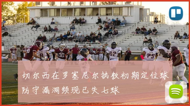 切尔西在罗塞尼尔执教初期定位球防守漏洞频现已失七球