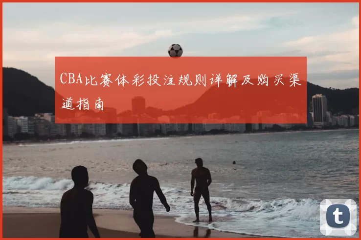 CBA比赛体彩投注规则详解及购买渠道指南