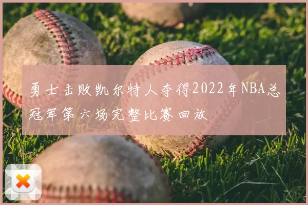 勇士击败凯尔特人夺得2022年NBA总冠军第六场完整比赛回放