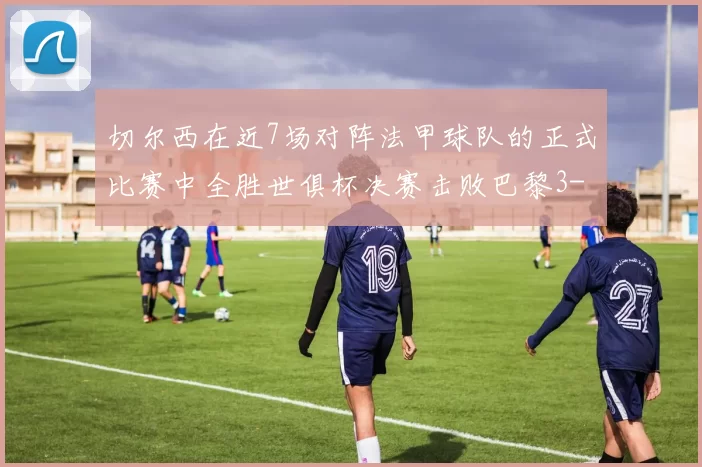 切尔西在近7场对阵法甲球队的正式比赛中全胜世俱杯决赛击败巴黎3-0