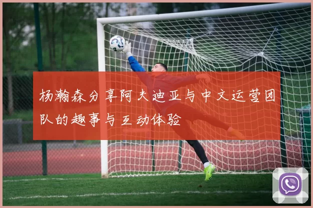 杨瀚森分享阿夫迪亚与中文运营团队的趣事与互动体验