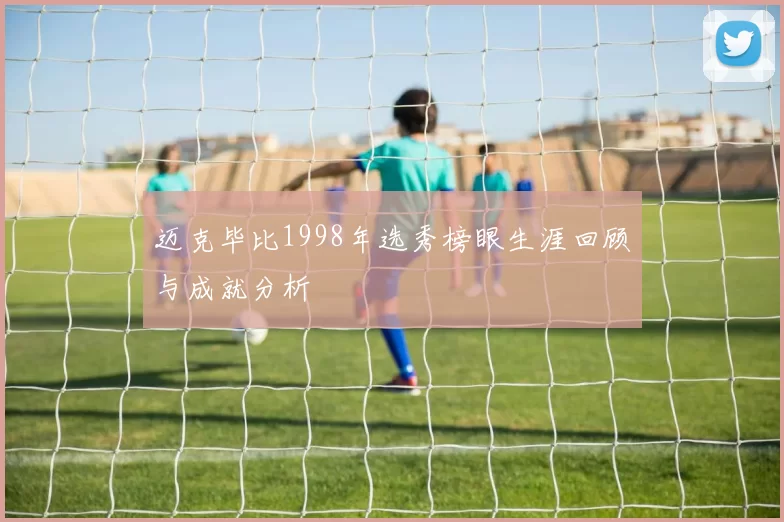 迈克毕比1998年选秀榜眼生涯回顾与成就分析