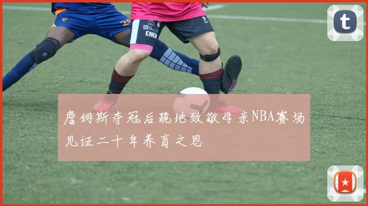 詹姆斯夺冠后跪地致敬母亲NBA赛场见证二十年养育之恩