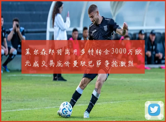 莱尔森即将离开多特转会3000万欧元成交易底价曼联巴萨争抢激烈
