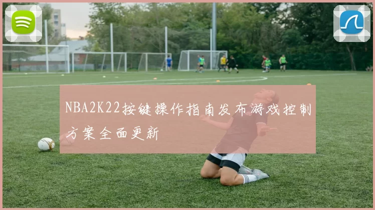 NBA2K22按键操作指南发布游戏控制方案全面更新